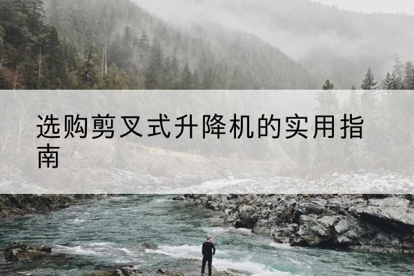 望江剪叉式升降机怎么选-选购剪叉式升降机的实用指南