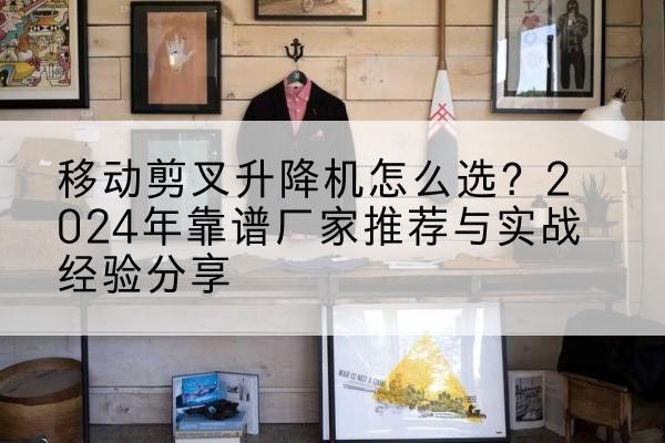 望江升降平台厂家推荐-移动剪叉升降机怎么选？2024年靠谱厂家推荐与实战经验分享