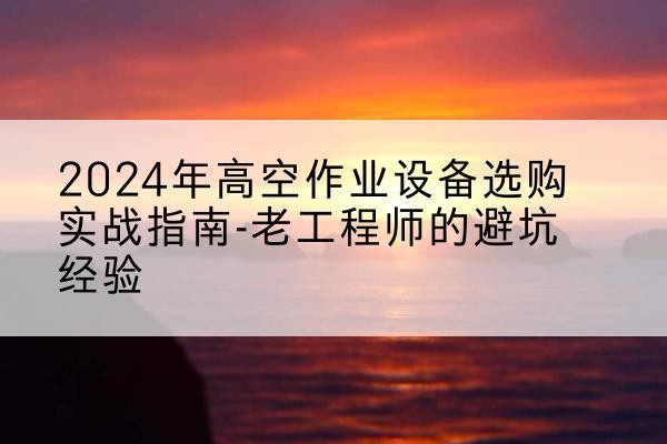 望江高空作业升降机厂家推荐-2024年高空作业设备选购实战指南-老工程师的避坑经验