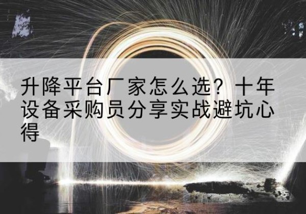 望江升降平台厂家-怎么选？十年设备采购员分享实战避坑心得