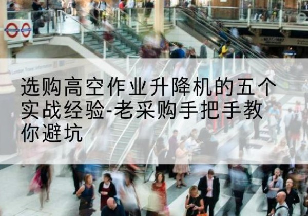 望江高空作业升降机厂家-选购高空作业升降机的五个实战经验-老采购手把手教你避坑