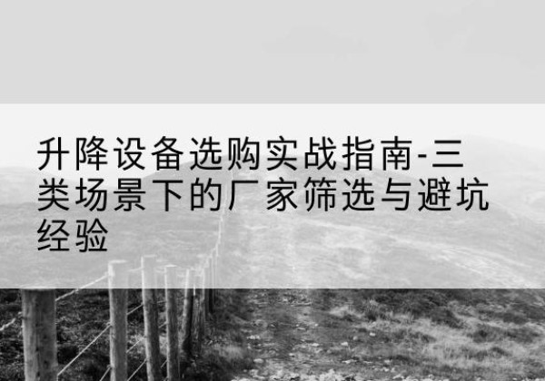 望江移动式升降机厂家推荐-升降设备选购实战指南-三类场景下的厂家筛选与避坑经验