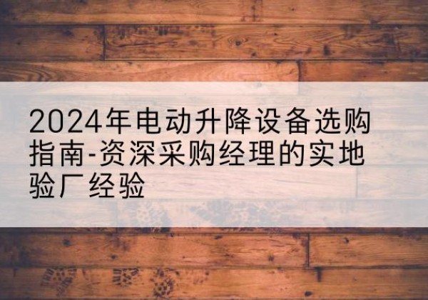 望江电动剪叉升降平台厂家-2024年电动升降设备选购指南-资深采购经理的实地验厂经验