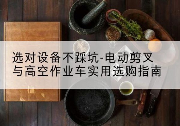 望江电动剪叉升降平台怎么选-选对设备不踩坑-电动剪叉与高空作业车实用选购指南