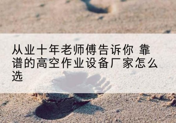 望江高空作业升降机厂家推荐-从业十年老师傅告诉你 靠谱的高空作业设备厂家怎么选