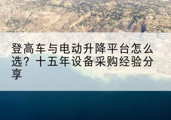 望江登高车厂家厂家-登高车与电动升降平台怎么选？十五年设备采购经验分享