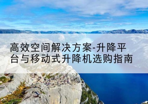 望江升降平台厂家-*空间解决方案-升降平台与移动式升降机选购指南