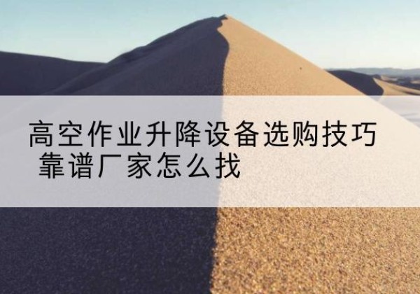 望江电动升降平台厂家推荐-高空作业升降设备选购技巧 靠谱厂家怎么找
