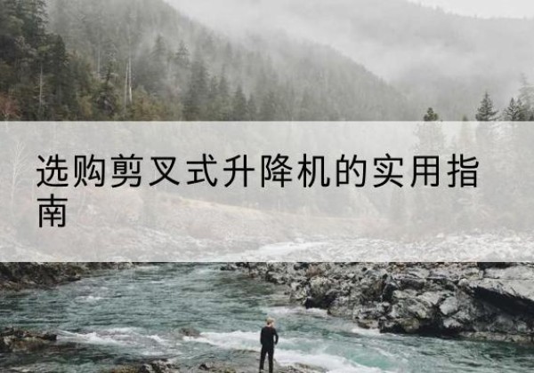 望江剪叉式升降机怎么选-选购剪叉式升降机的实用指南