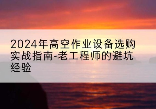望江高空作业升降机厂家推荐-2024年高空作业设备选购实战指南-老工程师的避坑经验